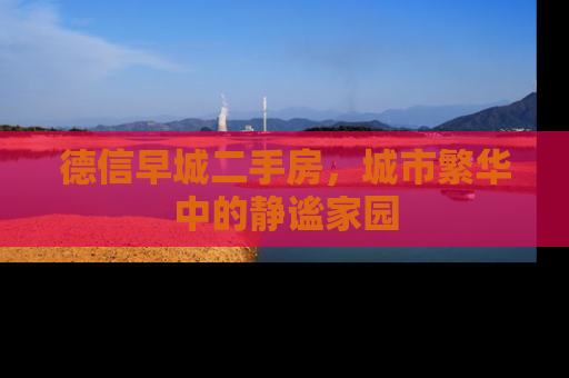 德信早城二手房，城市繁华中的静谧家园