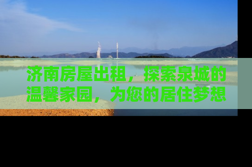 济南房屋出租，探索泉城的温馨家园，为您的居住梦想添砖加瓦