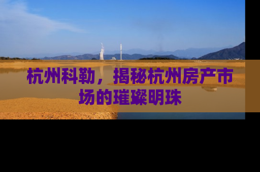 杭州科勒，揭秘杭州房产市场的璀璨明珠