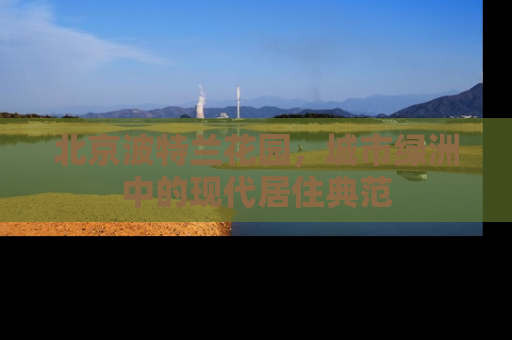 北京波特兰花园，城市绿洲中的现代居住典范
