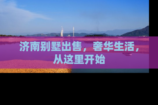 济南别墅出售，奢华生活，从这里开始