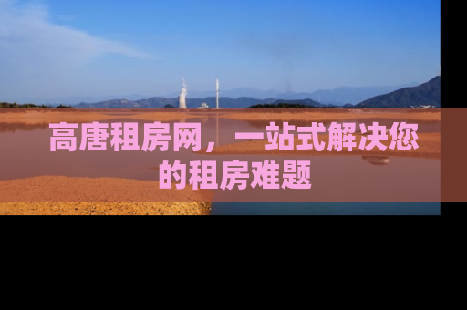 高唐租房网，一站式解决您的租房难题