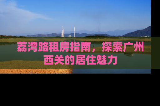 荔湾路租房指南，探索广州西关的居住魅力