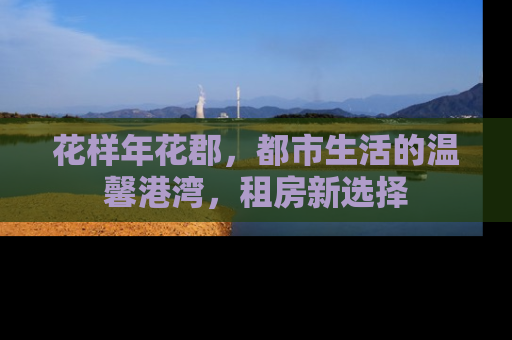花样年花郡，都市生活的温馨港湾，租房新选择