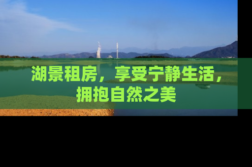 湖景租房，享受宁静生活，拥抱自然之美