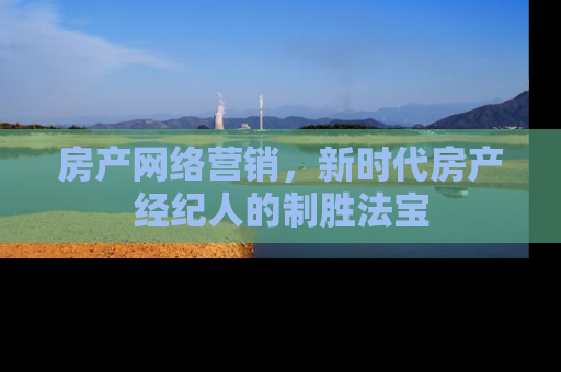 房产网络营销，新时代房产经纪人的制胜法宝
