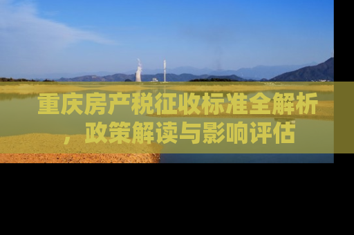 重庆房产税征收标准全解析，政策解读与影响评估