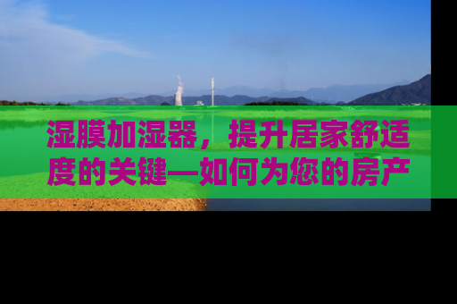 湿膜加湿器，提升居家舒适度的关键—如何为您的房产增值
