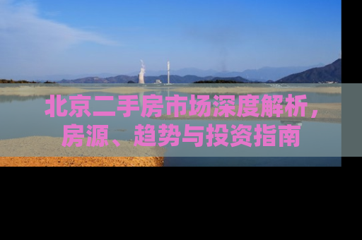 北京二手房市场深度解析，房源、趋势与投资指南