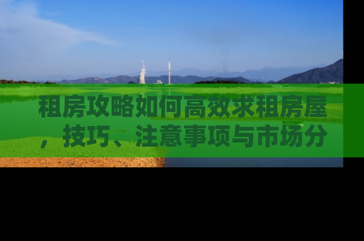 租房攻略如何高效求租房屋,技巧、注意事项与市场分析 租房攻略如何高效求租房屋,技巧、注意事项与市场分析