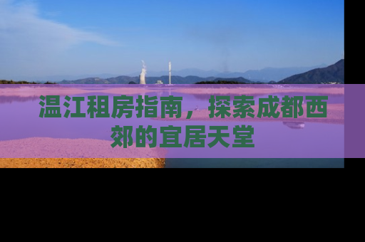 温江租房指南，探索成都西郊的宜居天堂