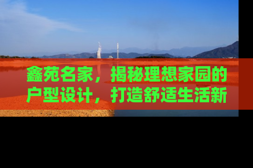 鑫苑名家，揭秘理想家园的户型设计，打造舒适生活新典范