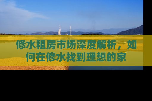 修水租房市场深度解析，如何在修水找到理想的家