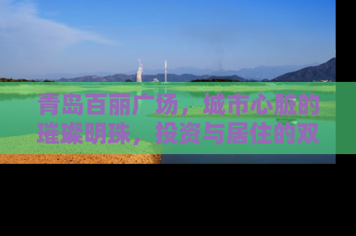 青岛百丽广场，城市心脏的璀璨明珠，投资与居住的双重价值解析