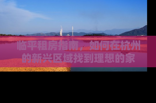 临平租房指南,如何在杭州的新兴区域找到理想的家 临平租房指南,如何在杭州的新兴区域找到理想的家