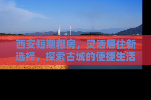 西安短期租房，灵活居住新选择，探索古城的便捷生活