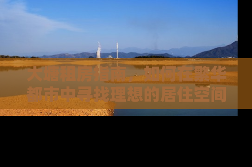大塘租房指南,如何在繁华都市中寻找理想的居住空间 大塘租房指南,如何在繁华都市中寻找理想的居住空间