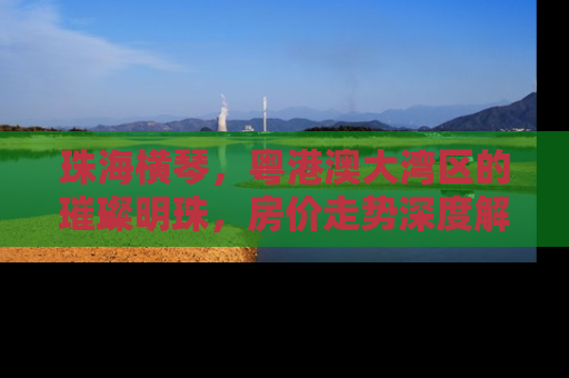 珠海横琴，粤港澳大湾区的璀璨明珠，房价走势深度解析