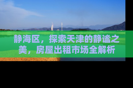 静海区，探索天津的静谧之美，房屋出租市场全解析