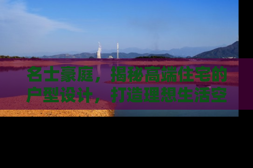 名士豪庭,揭秘高端住宅的户型设计,打造理想生活空间 名士豪庭,揭秘高端住宅的户型设计,打造理想生活空间