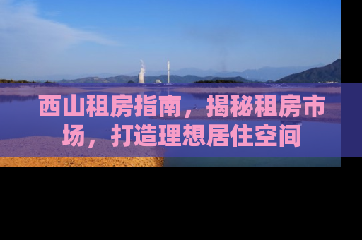 西山租房指南，揭秘租房市场，打造理想居住空间