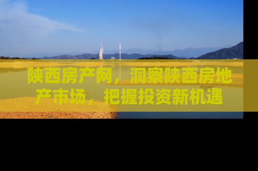 陕西房产网，洞察陕西房地产市场，把握投资新机遇