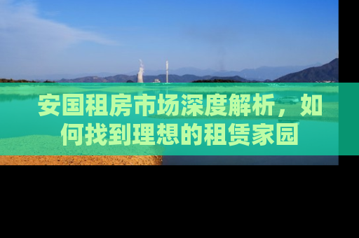 安国租房市场深度解析，如何找到理想的租赁家园