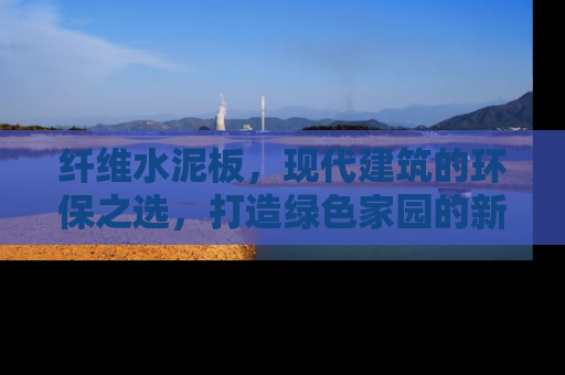 纤维水泥板，现代建筑的环保之选，打造绿色家园的新趋势