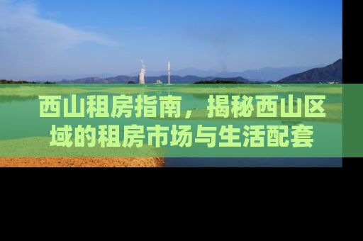 西山租房指南，揭秘西山区域的租房市场与生活配套