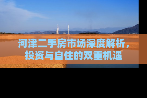 河津二手房市场深度解析，投资与自住的双重机遇