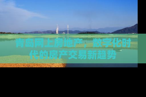 青岛网上房地产，数字化时代的房产交易新趋势