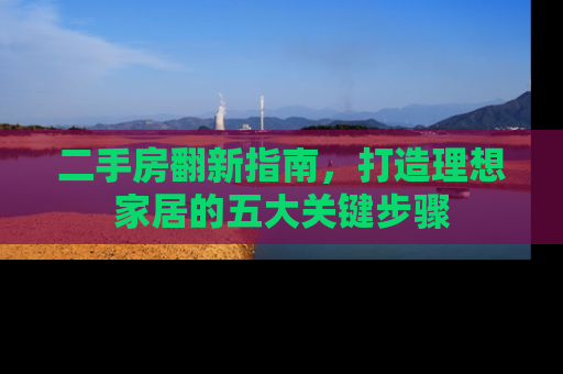 二手房翻新指南，打造理想家居的五大关键步骤
