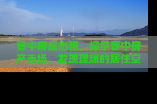 晋中房屋出租，探索晋中房产市场，发现理想的居住空间