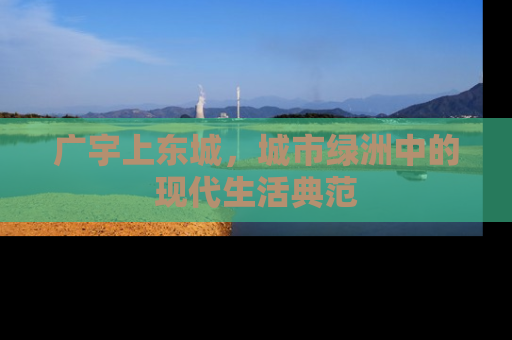 广宇上东城，城市绿洲中的现代生活典范