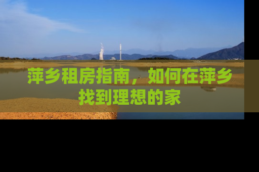 萍乡租房指南，如何在萍乡找到理想的家