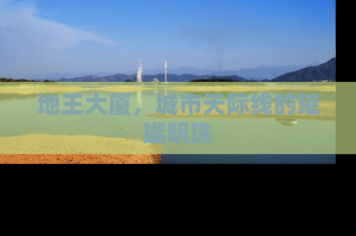 地王大厦，城市天际线的璀璨明珠