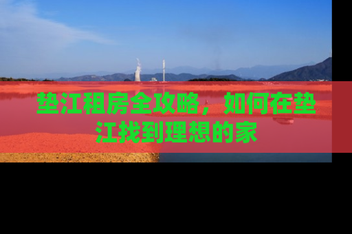垫江租房全攻略，如何在垫江找到理想的家