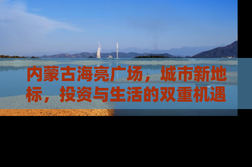 内蒙古海亮广场，城市新地标，投资与生活的双重机遇