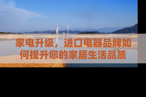 家电升级，进口电器品牌如何提升您的家居生活品质
