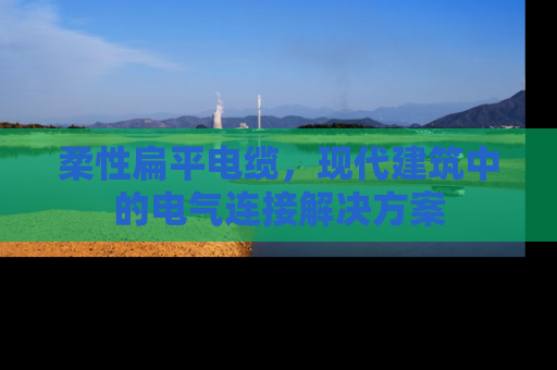 柔性扁平电缆,现代建筑中的电气连接解决方案 柔性扁平电缆,现代建筑中的电气连接解决方案
