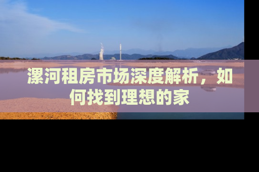 漯河租房市场深度解析，如何找到理想的家