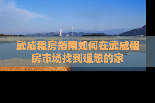 武威租房指南如何在武威租房市场找到理想的家