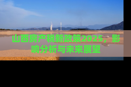 山西房产税新政策2025，影响分析与未来展望