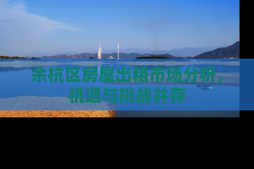 余杭区房屋出租市场分析，机遇与挑战并存