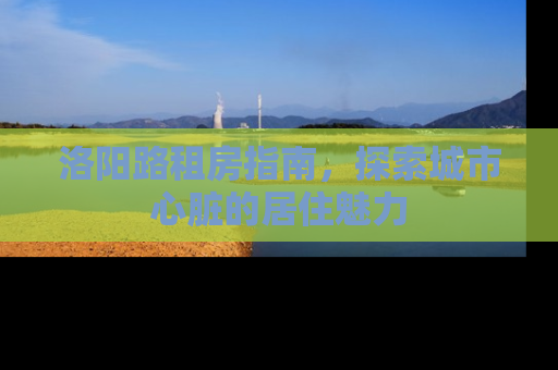 洛阳路租房指南，探索城市心脏的居住魅力