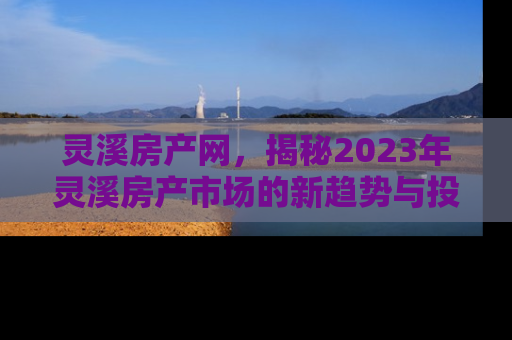 灵溪房产网,揭秘2023年灵溪房产市场的新趋势与投资机会 灵溪房产网,揭秘2023年灵溪房产市场的新趋势与投资机会