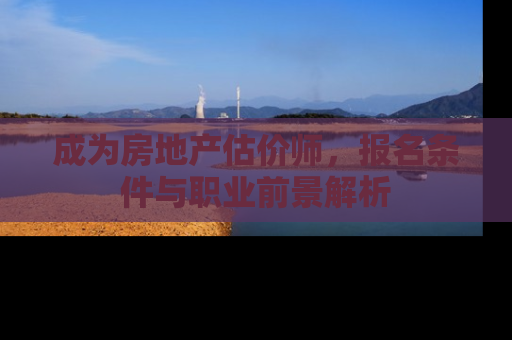成为房地产估价师，报名条件与职业前景解析