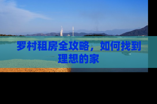 罗村租房全攻略,如何找到理想的家 罗村租房全攻略,如何找到理想的家