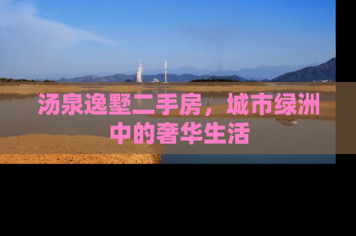 汤泉逸墅二手房，城市绿洲中的奢华生活