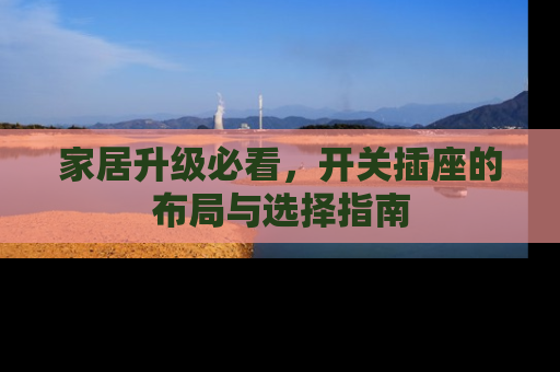 家居升级必看，开关插座的布局与选择指南